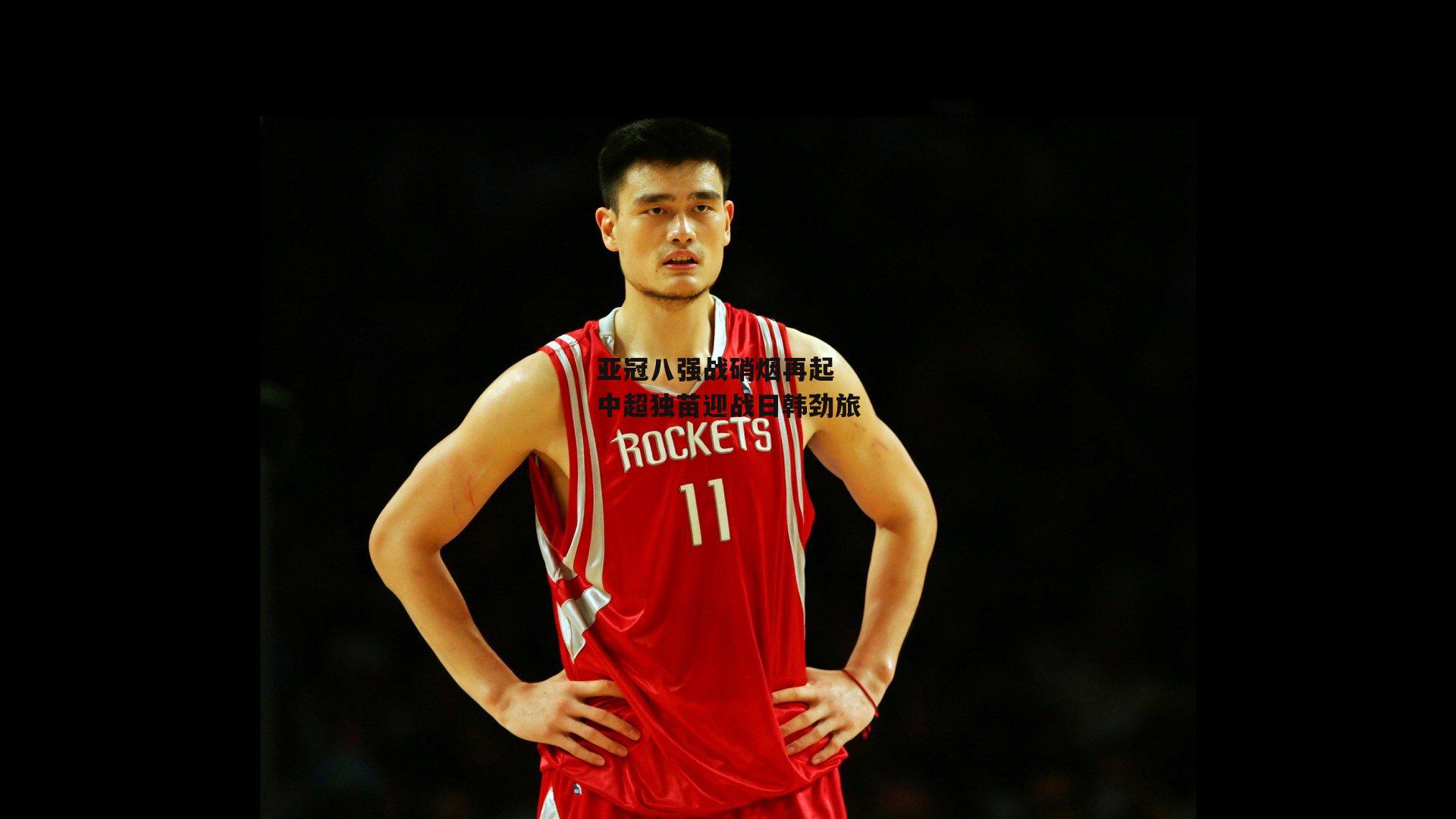 亚冠八强战硝烟再起 中超独苗迎战日韩劲旅