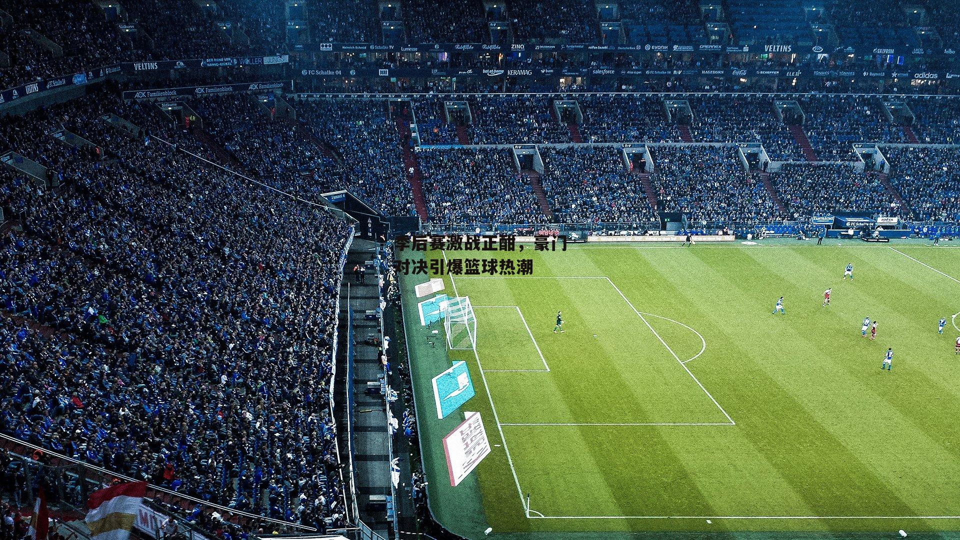 季后赛激战正酣,豪门对决引爆篮球热潮