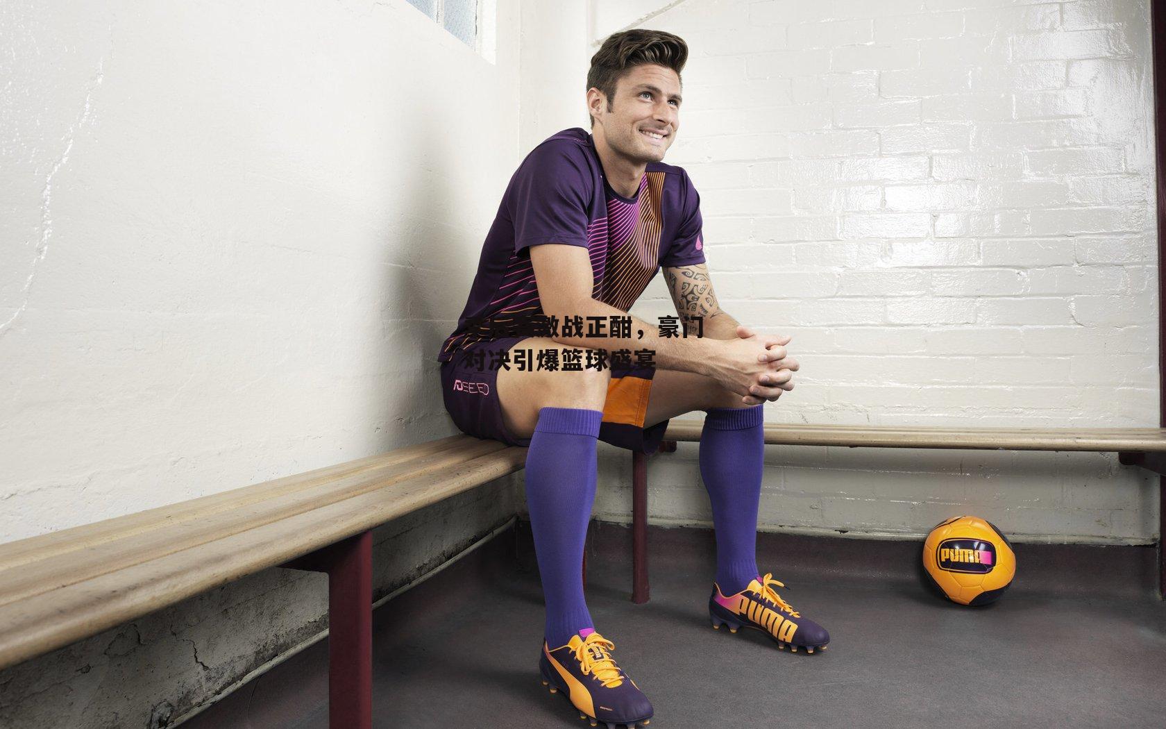 季后赛激战正酣,豪门对决引爆篮球盛宴