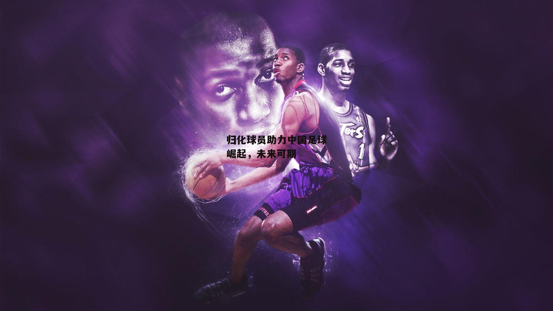 归化球员助力中国足球崛起,未来可期