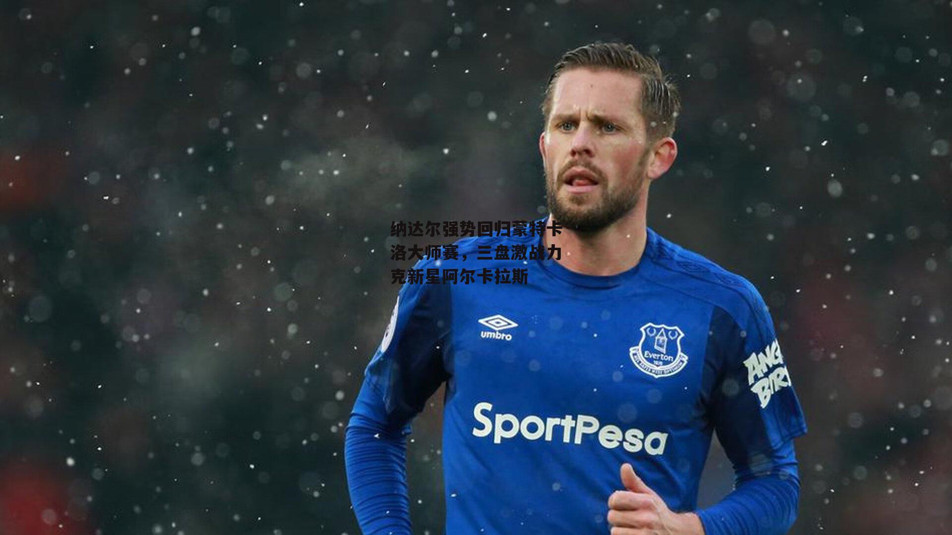 纳达尔强势回归蒙特卡洛大师赛,三盘激战力克新星阿尔卡拉斯