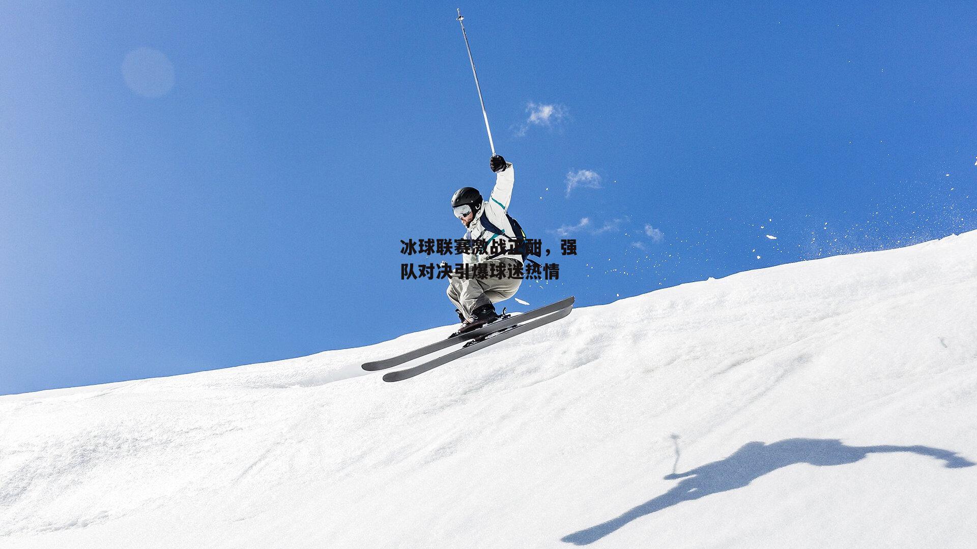 冰球联赛激战正酣,强队对决引爆球迷热情