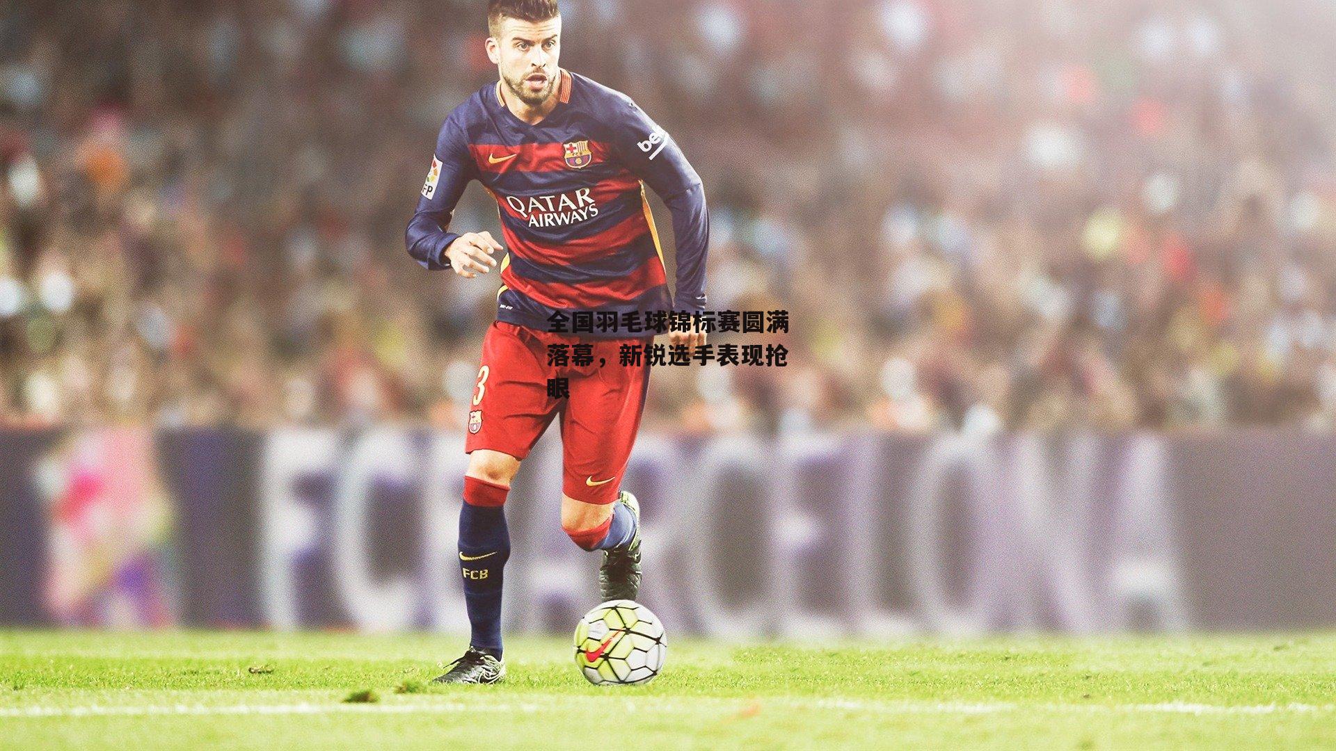 全国羽毛球锦标赛圆满落幕,新锐选手表现抢眼