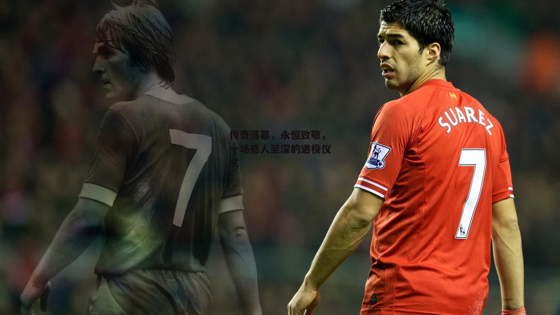 传奇落幕,永恒致敬,一场感人至深的退役仪式